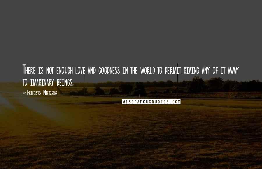 Friedrich Nietzsche Quotes: There is not enough love and goodness in the world to permit giving any of it away to imaginary beings.