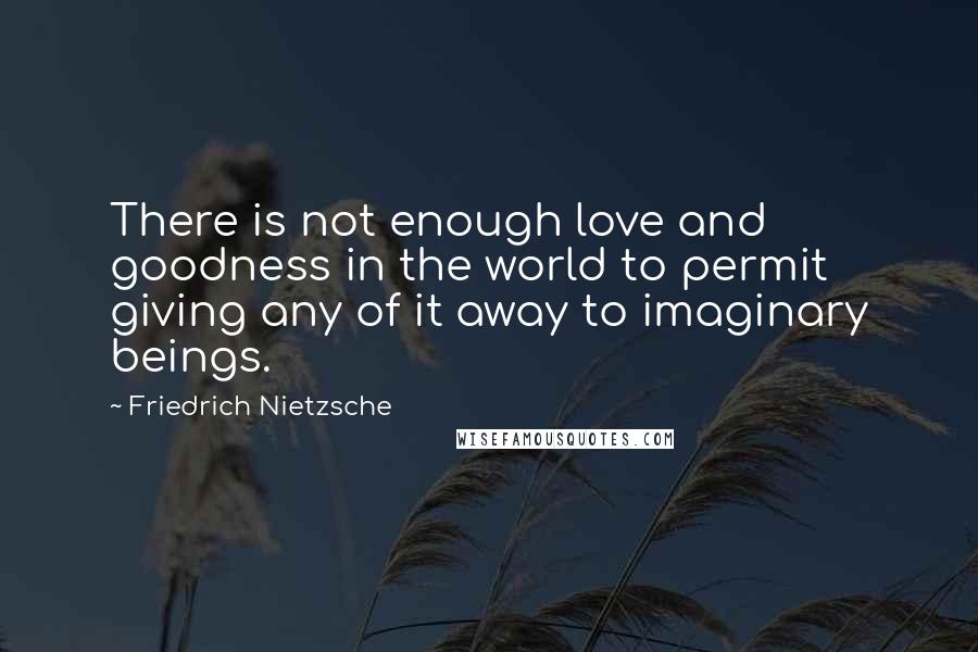 Friedrich Nietzsche Quotes: There is not enough love and goodness in the world to permit giving any of it away to imaginary beings.