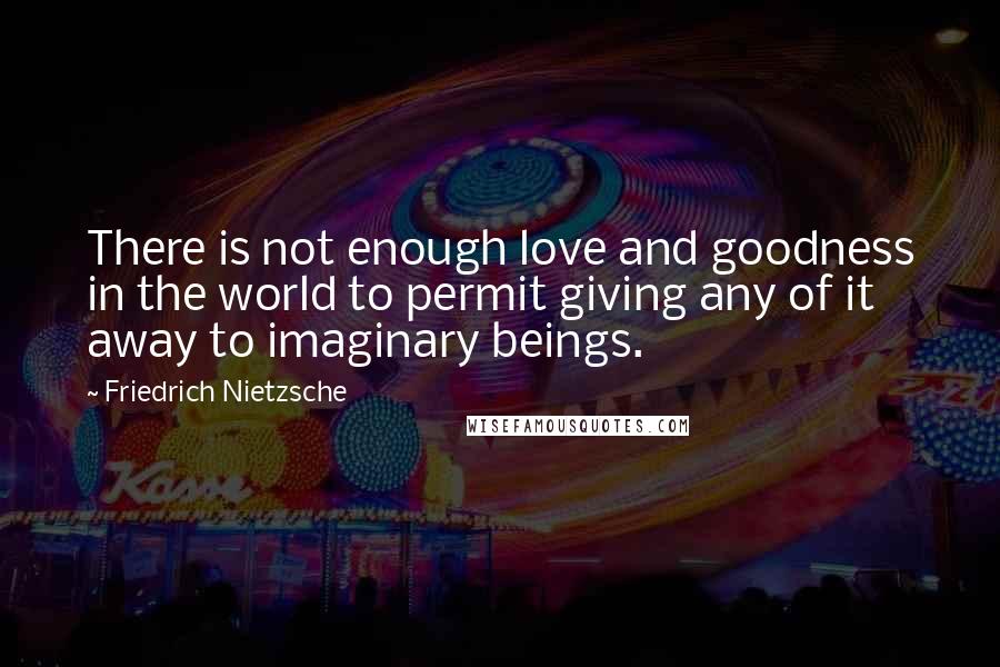 Friedrich Nietzsche Quotes: There is not enough love and goodness in the world to permit giving any of it away to imaginary beings.