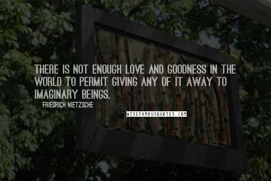 Friedrich Nietzsche Quotes: There is not enough love and goodness in the world to permit giving any of it away to imaginary beings.