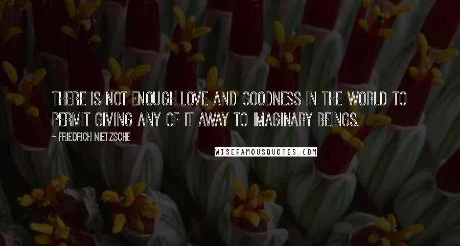 Friedrich Nietzsche Quotes: There is not enough love and goodness in the world to permit giving any of it away to imaginary beings.