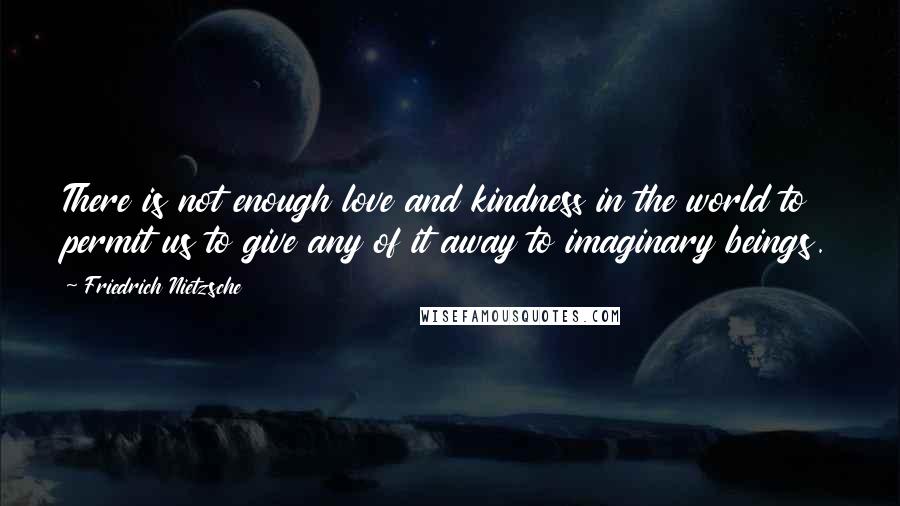 Friedrich Nietzsche Quotes: There is not enough love and kindness in the world to permit us to give any of it away to imaginary beings.