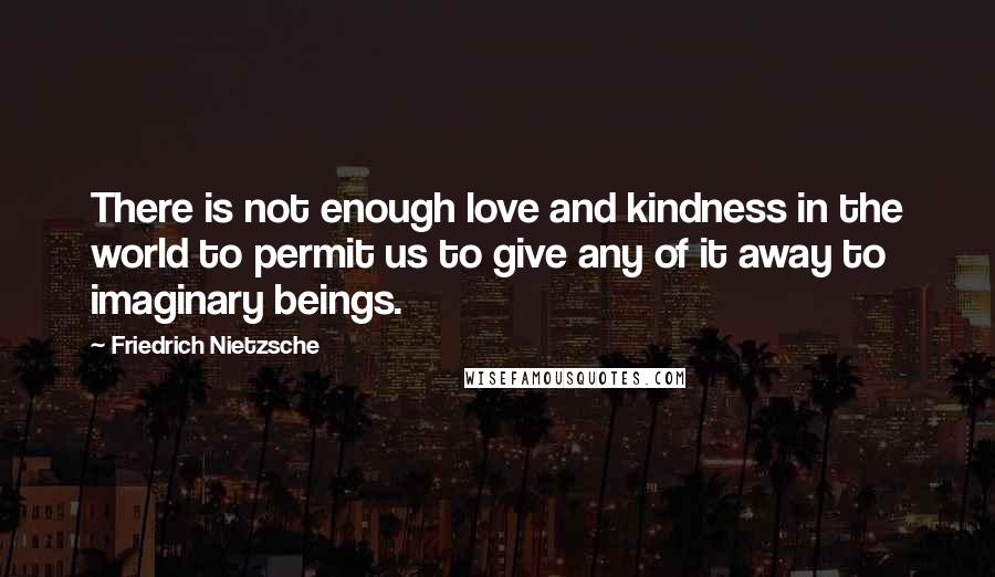 Friedrich Nietzsche Quotes: There is not enough love and kindness in the world to permit us to give any of it away to imaginary beings.