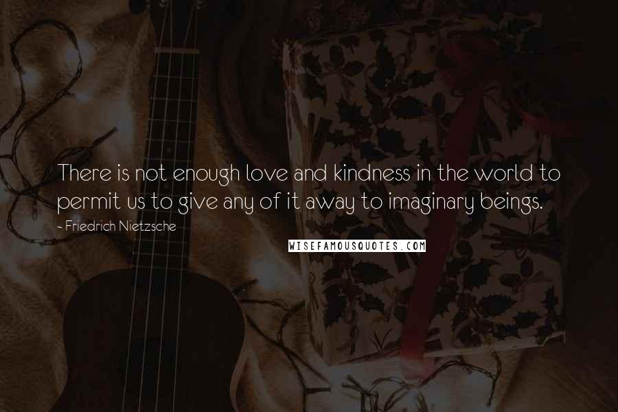 Friedrich Nietzsche Quotes: There is not enough love and kindness in the world to permit us to give any of it away to imaginary beings.