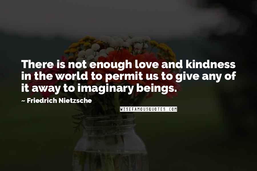 Friedrich Nietzsche Quotes: There is not enough love and kindness in the world to permit us to give any of it away to imaginary beings.