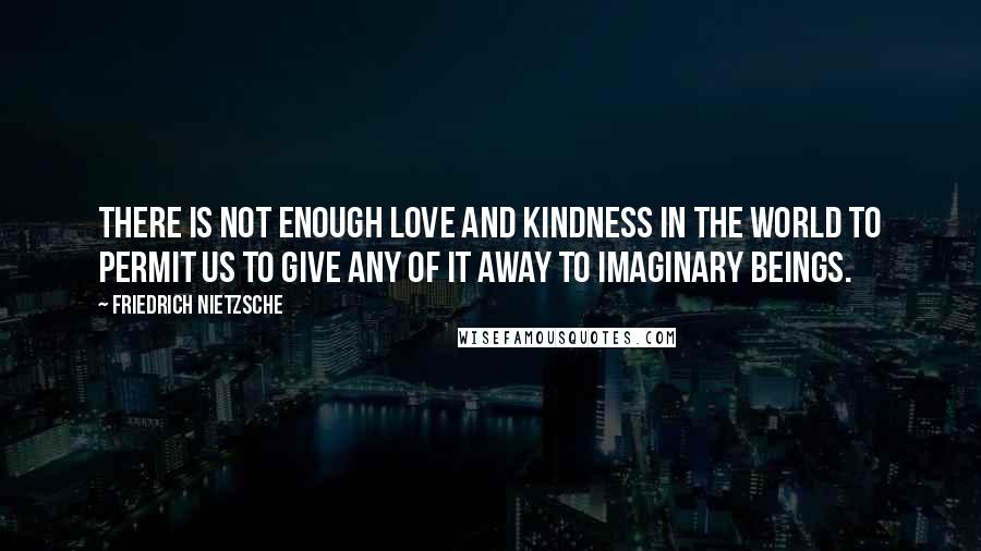 Friedrich Nietzsche Quotes: There is not enough love and kindness in the world to permit us to give any of it away to imaginary beings.