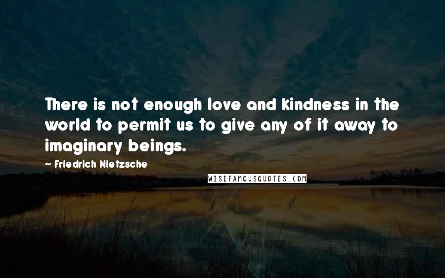 Friedrich Nietzsche Quotes: There is not enough love and kindness in the world to permit us to give any of it away to imaginary beings.
