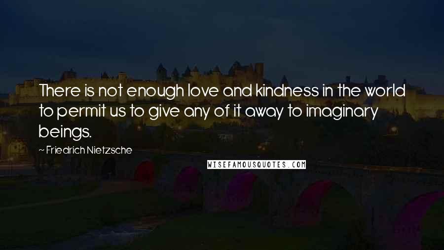 Friedrich Nietzsche Quotes: There is not enough love and kindness in the world to permit us to give any of it away to imaginary beings.