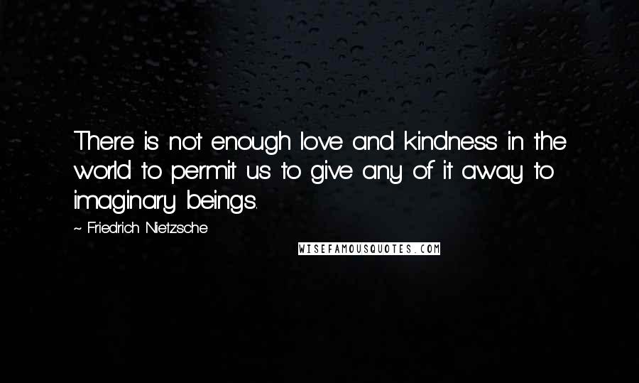 Friedrich Nietzsche Quotes: There is not enough love and kindness in the world to permit us to give any of it away to imaginary beings.