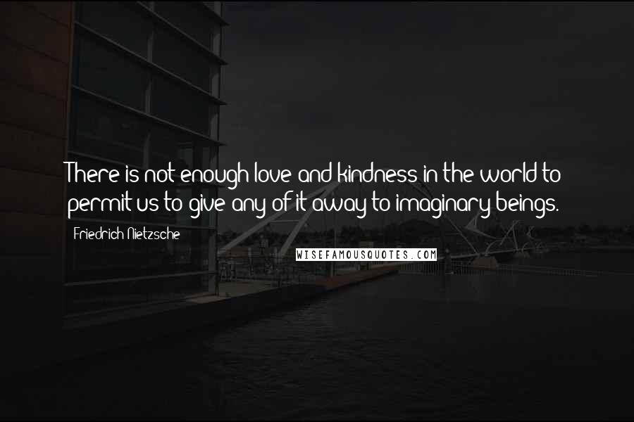 Friedrich Nietzsche Quotes: There is not enough love and kindness in the world to permit us to give any of it away to imaginary beings.