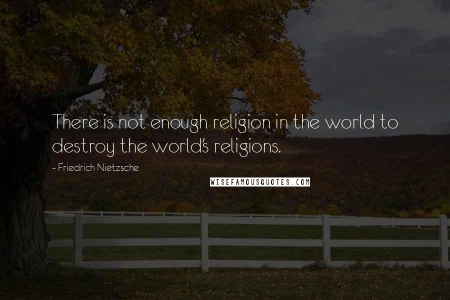 Friedrich Nietzsche Quotes: There is not enough religion in the world to destroy the world's religions.