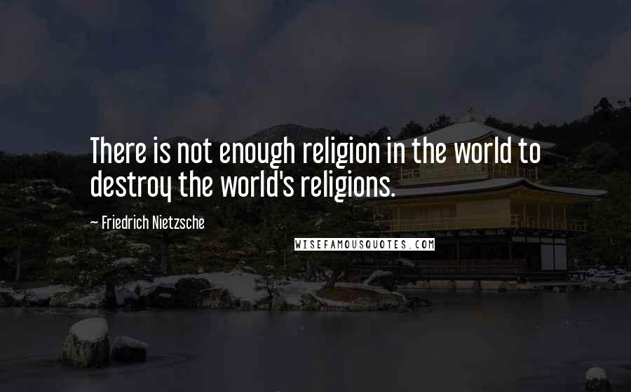 Friedrich Nietzsche Quotes: There is not enough religion in the world to destroy the world's religions.