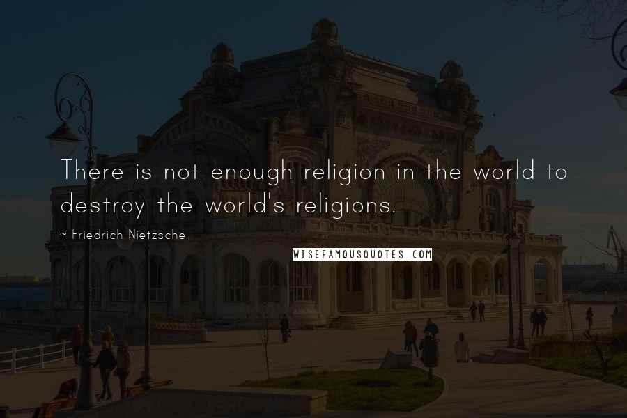 Friedrich Nietzsche Quotes: There is not enough religion in the world to destroy the world's religions.