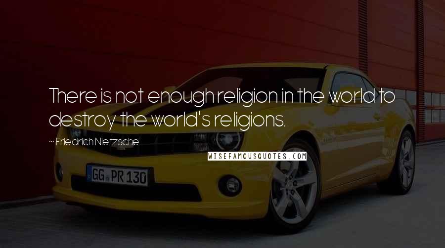 Friedrich Nietzsche Quotes: There is not enough religion in the world to destroy the world's religions.