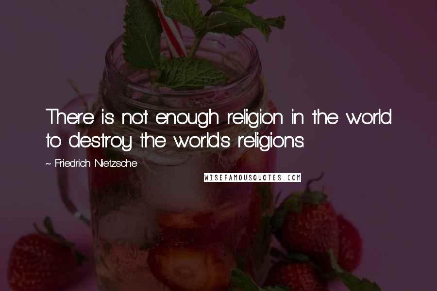 Friedrich Nietzsche Quotes: There is not enough religion in the world to destroy the world's religions.