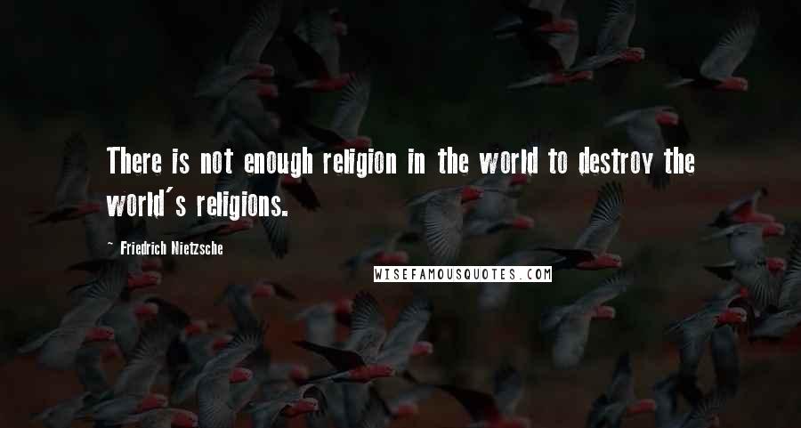 Friedrich Nietzsche Quotes: There is not enough religion in the world to destroy the world's religions.