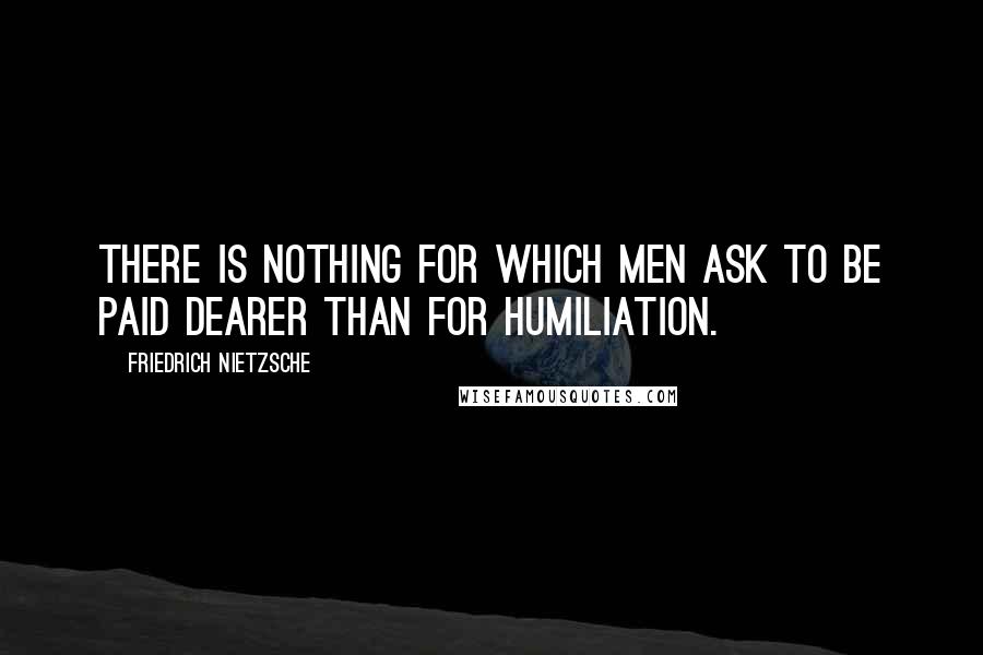 Friedrich Nietzsche Quotes: There is nothing for which men ask to be paid dearer than for humiliation.
