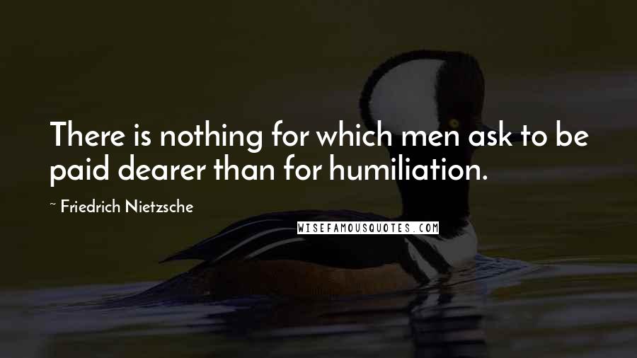 Friedrich Nietzsche Quotes: There is nothing for which men ask to be paid dearer than for humiliation.