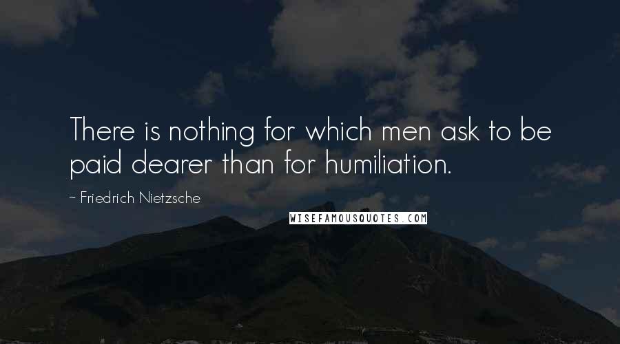 Friedrich Nietzsche Quotes: There is nothing for which men ask to be paid dearer than for humiliation.