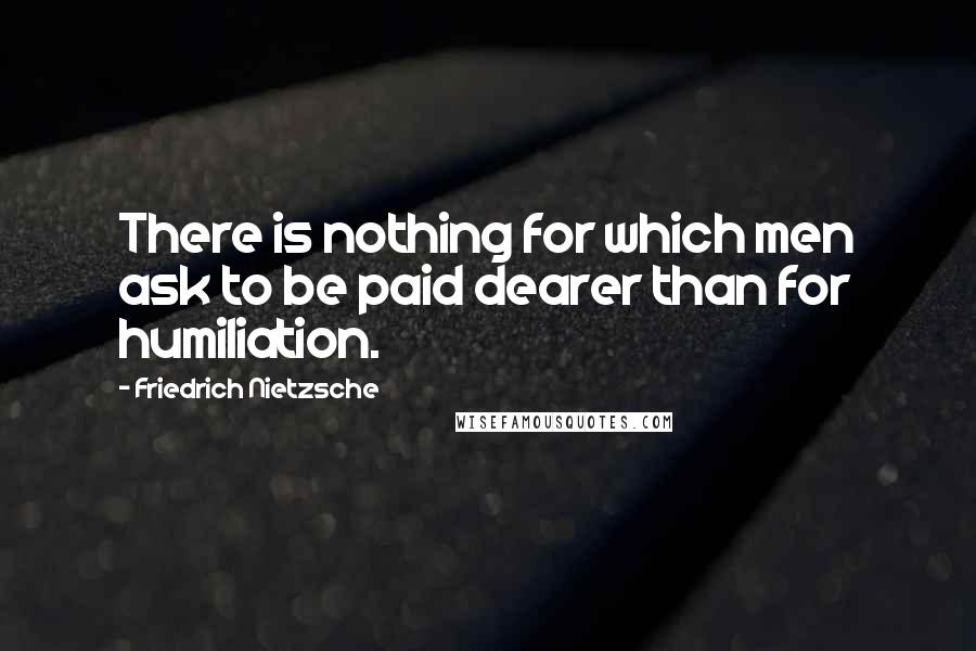 Friedrich Nietzsche Quotes: There is nothing for which men ask to be paid dearer than for humiliation.