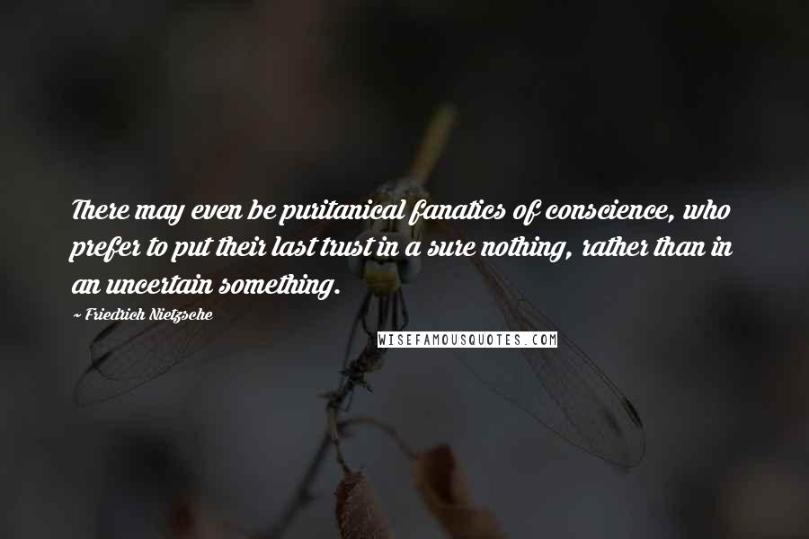 Friedrich Nietzsche Quotes: There may even be puritanical fanatics of conscience, who prefer to put their last trust in a sure nothing, rather than in an uncertain something.