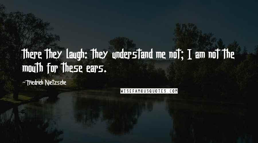 Friedrich Nietzsche Quotes: there they laugh: they understand me not; I am not the mouth for these ears.