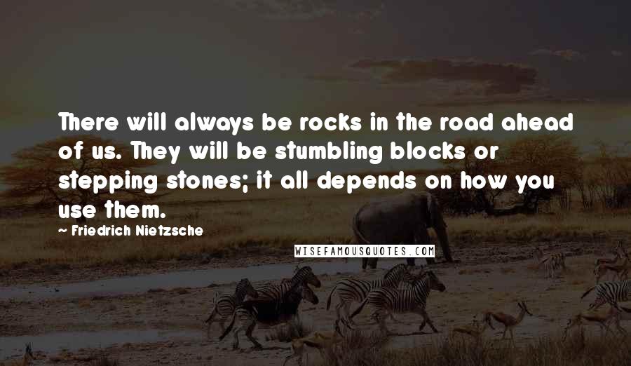 Friedrich Nietzsche Quotes: There will always be rocks in the road ahead of us. They will be stumbling blocks or stepping stones; it all depends on how you use them.