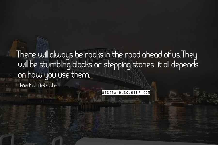 Friedrich Nietzsche Quotes: There will always be rocks in the road ahead of us. They will be stumbling blocks or stepping stones; it all depends on how you use them.