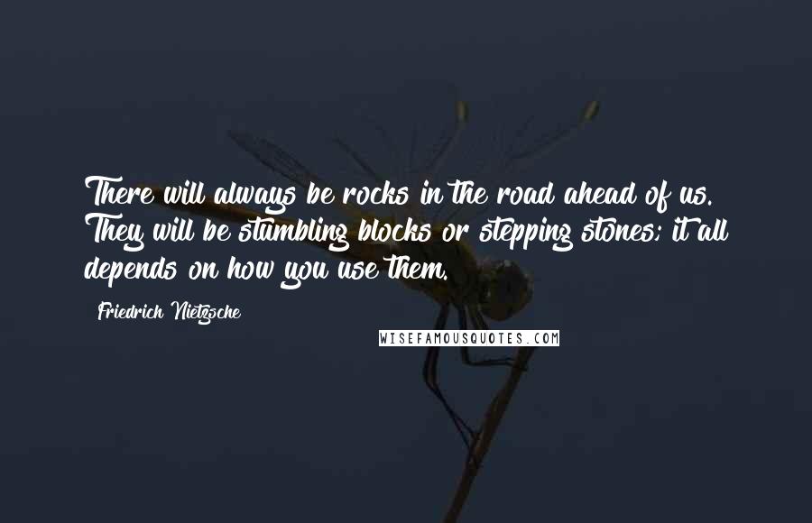 Friedrich Nietzsche Quotes: There will always be rocks in the road ahead of us. They will be stumbling blocks or stepping stones; it all depends on how you use them.