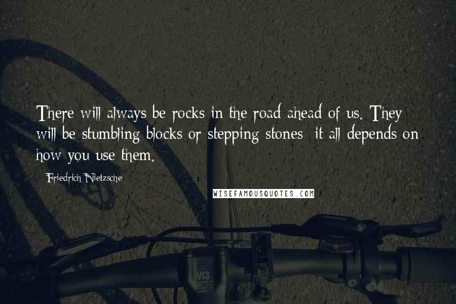 Friedrich Nietzsche Quotes: There will always be rocks in the road ahead of us. They will be stumbling blocks or stepping stones; it all depends on how you use them.