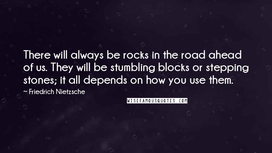 Friedrich Nietzsche Quotes: There will always be rocks in the road ahead of us. They will be stumbling blocks or stepping stones; it all depends on how you use them.