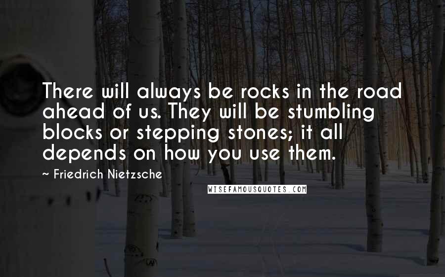 Friedrich Nietzsche Quotes: There will always be rocks in the road ahead of us. They will be stumbling blocks or stepping stones; it all depends on how you use them.