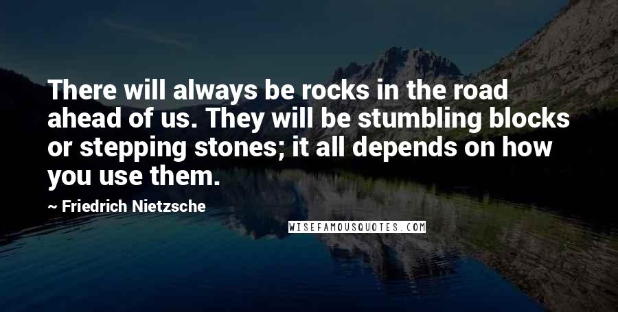Friedrich Nietzsche Quotes: There will always be rocks in the road ahead of us. They will be stumbling blocks or stepping stones; it all depends on how you use them.