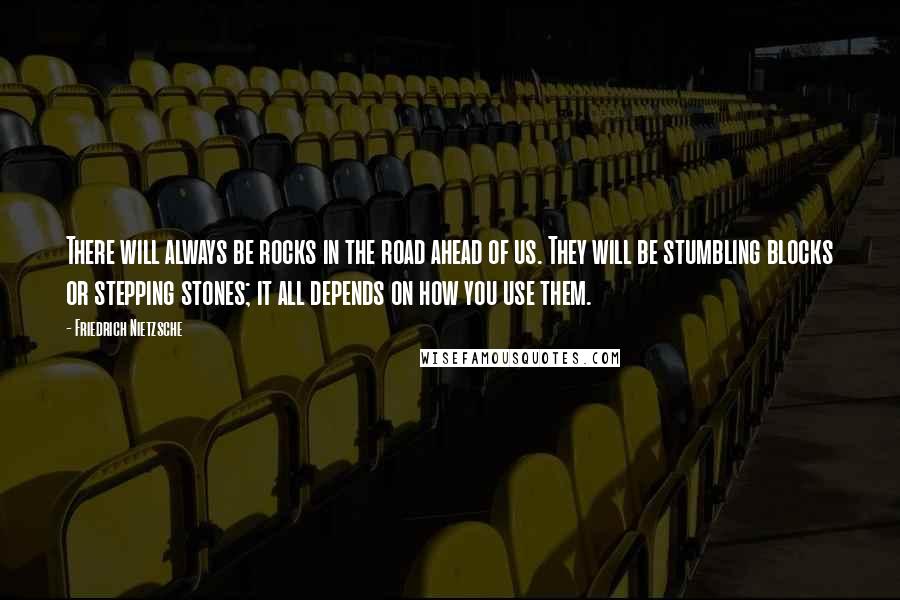 Friedrich Nietzsche Quotes: There will always be rocks in the road ahead of us. They will be stumbling blocks or stepping stones; it all depends on how you use them.