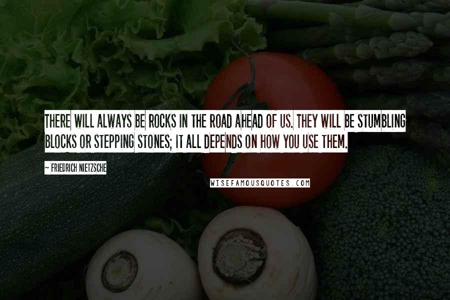 Friedrich Nietzsche Quotes: There will always be rocks in the road ahead of us. They will be stumbling blocks or stepping stones; it all depends on how you use them.