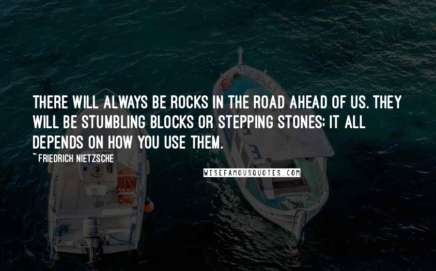 Friedrich Nietzsche Quotes: There will always be rocks in the road ahead of us. They will be stumbling blocks or stepping stones; it all depends on how you use them.