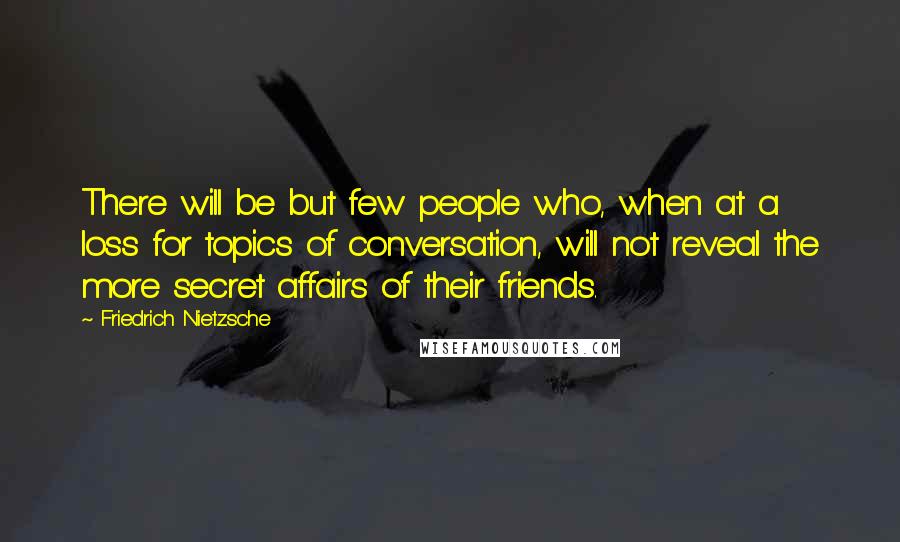 Friedrich Nietzsche Quotes: There will be but few people who, when at a loss for topics of conversation, will not reveal the more secret affairs of their friends.