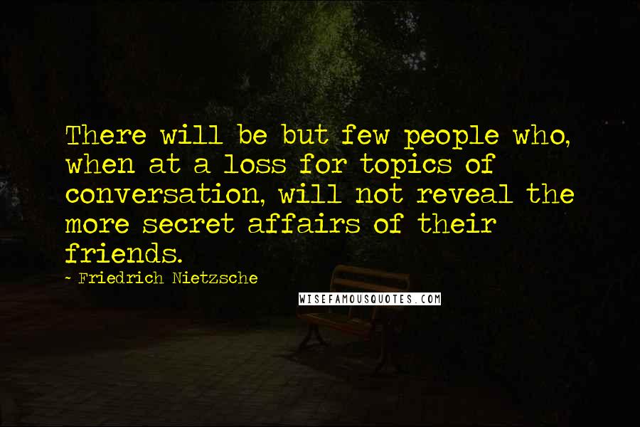 Friedrich Nietzsche Quotes: There will be but few people who, when at a loss for topics of conversation, will not reveal the more secret affairs of their friends.