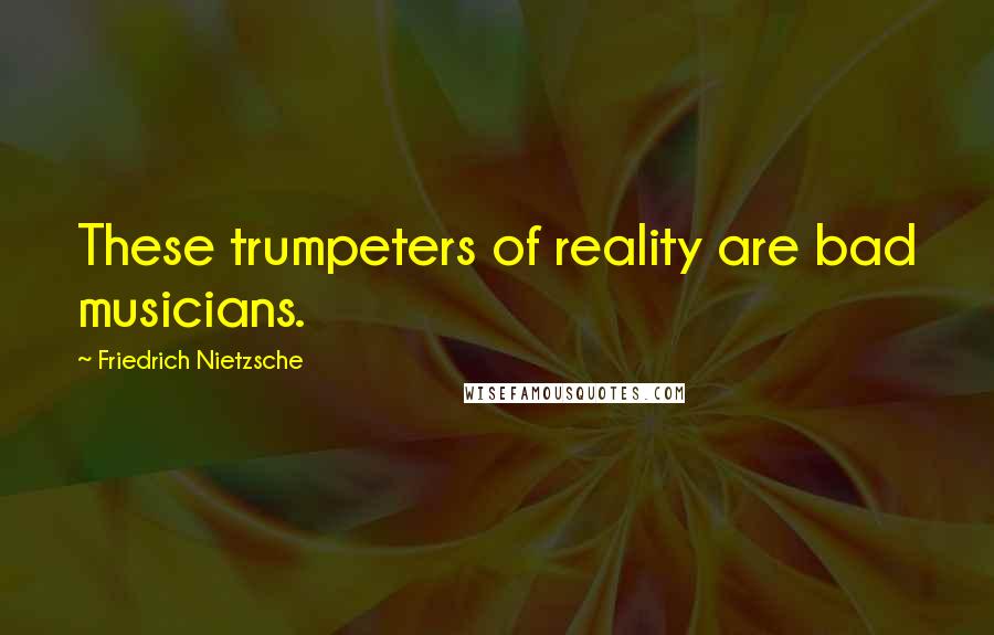 Friedrich Nietzsche Quotes: These trumpeters of reality are bad musicians.