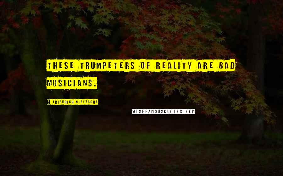 Friedrich Nietzsche Quotes: These trumpeters of reality are bad musicians.