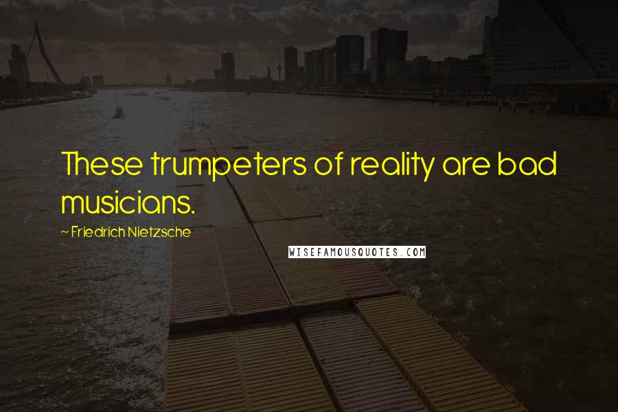 Friedrich Nietzsche Quotes: These trumpeters of reality are bad musicians.