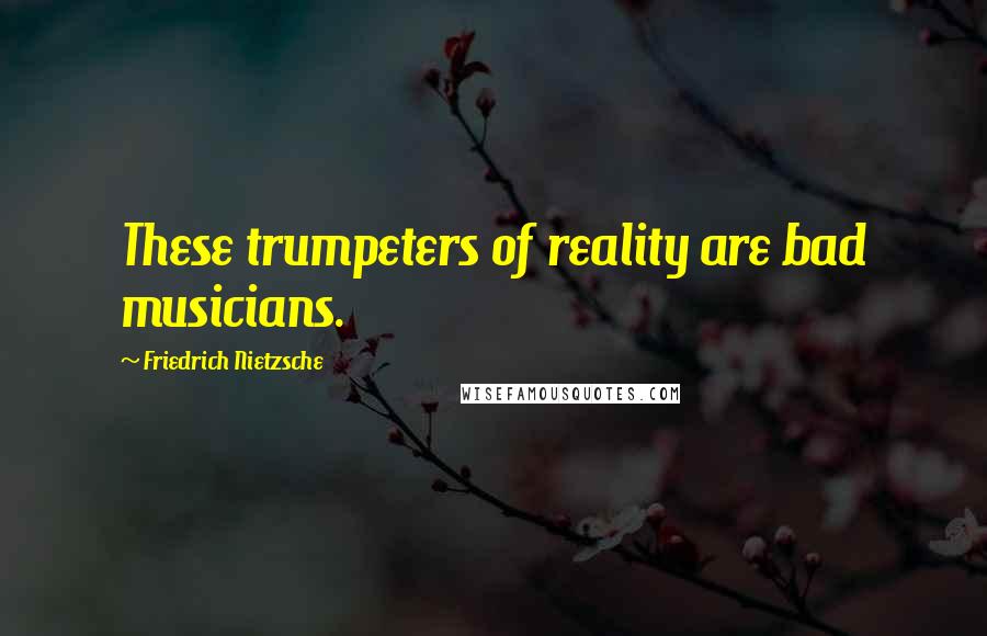 Friedrich Nietzsche Quotes: These trumpeters of reality are bad musicians.
