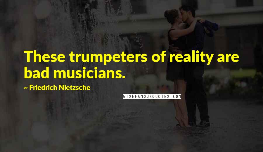 Friedrich Nietzsche Quotes: These trumpeters of reality are bad musicians.
