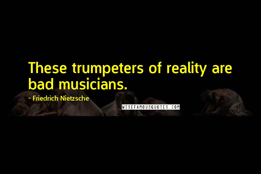 Friedrich Nietzsche Quotes: These trumpeters of reality are bad musicians.