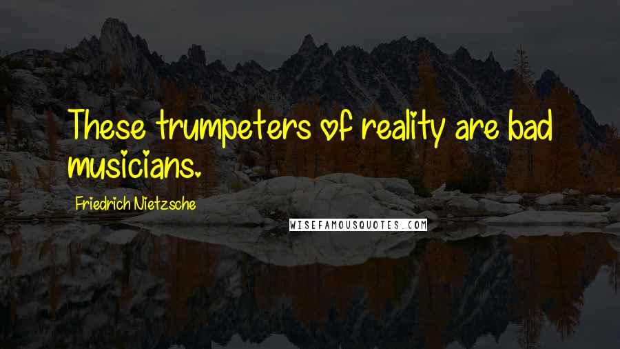 Friedrich Nietzsche Quotes: These trumpeters of reality are bad musicians.
