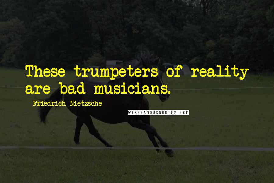 Friedrich Nietzsche Quotes: These trumpeters of reality are bad musicians.