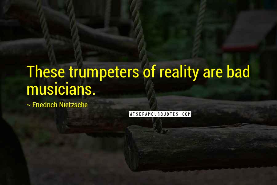 Friedrich Nietzsche Quotes: These trumpeters of reality are bad musicians.