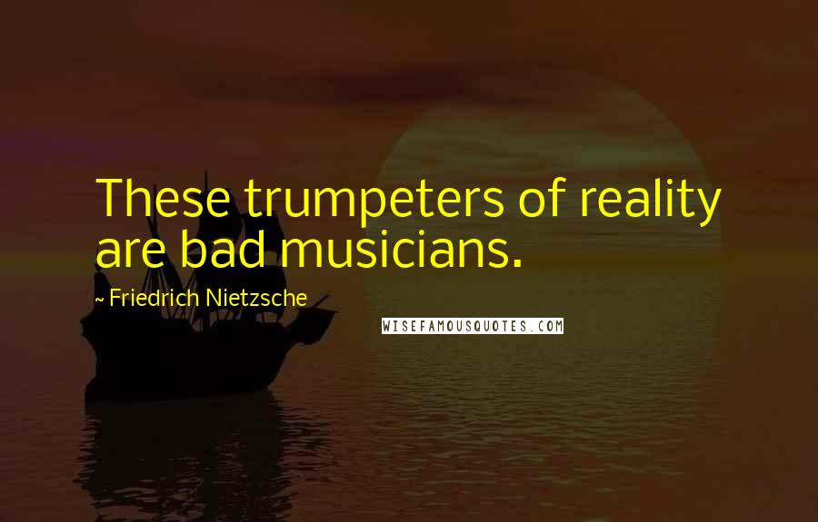 Friedrich Nietzsche Quotes: These trumpeters of reality are bad musicians.