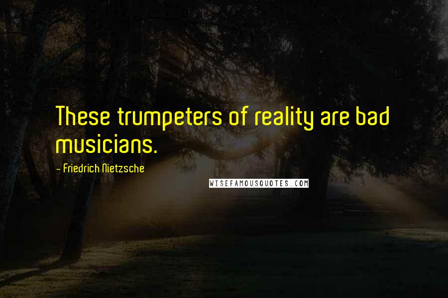 Friedrich Nietzsche Quotes: These trumpeters of reality are bad musicians.