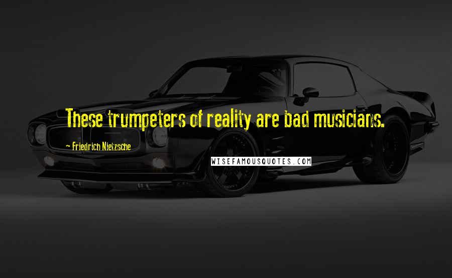 Friedrich Nietzsche Quotes: These trumpeters of reality are bad musicians.